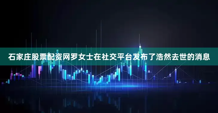 石家庄股票配资网罗女士在社交平台发布了浩然去世的消息