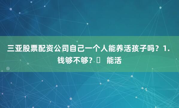 三亚股票配资公司自己一个人能养活孩子吗？1. 钱够不够？✅ 能活