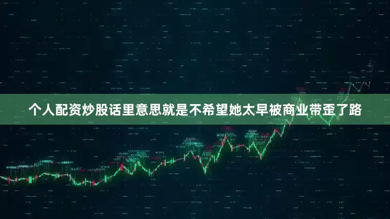个人配资炒股话里意思就是不希望她太早被商业带歪了路