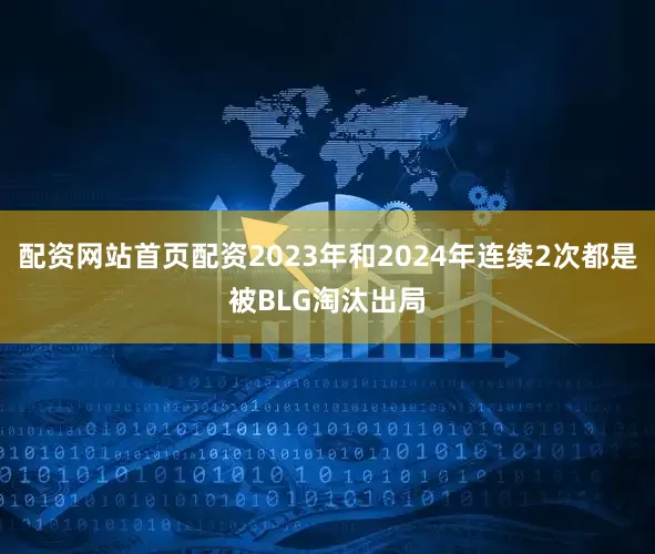 配资网站首页配资2023年和2024年连续2次都是被BLG淘汰出局