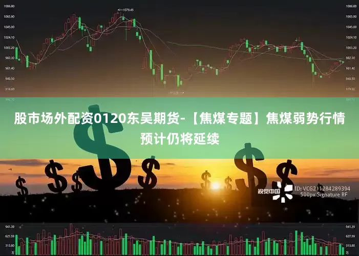 股市场外配资0120东吴期货-【焦煤专题】焦煤弱势行情预计仍将延续