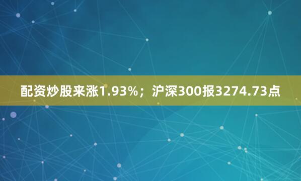 配资炒股来涨1.93%；沪深300报3274.73点