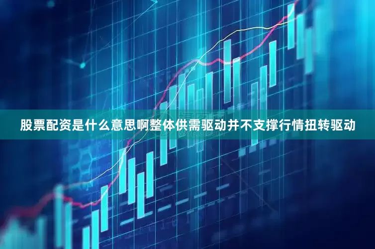 股票配资是什么意思啊整体供需驱动并不支撑行情扭转驱动