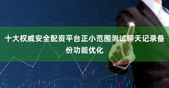 十大权威安全配资平台正小范围测试聊天记录备份功能优化