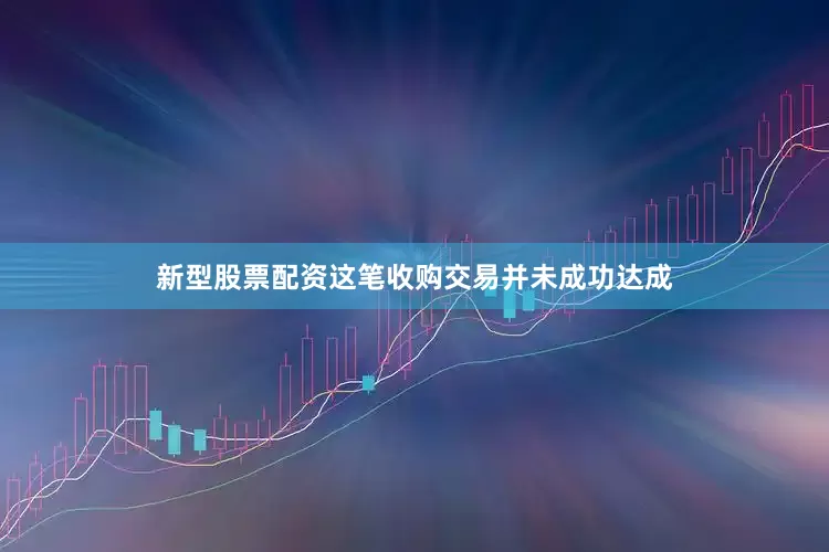 新型股票配资这笔收购交易并未成功达成