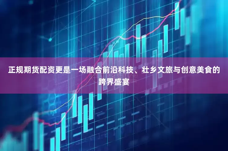 正规期货配资更是一场融合前沿科技、壮乡文旅与创意美食的跨界盛宴