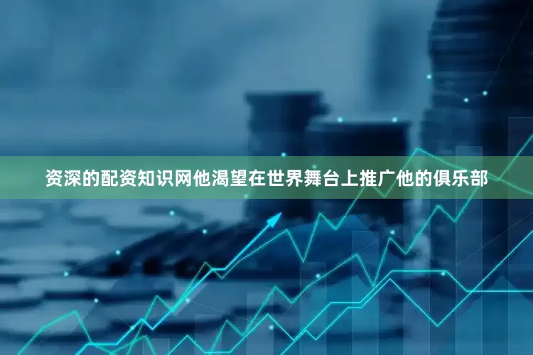 资深的配资知识网他渴望在世界舞台上推广他的俱乐部