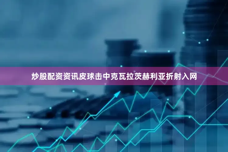 炒股配资资讯皮球击中克瓦拉茨赫利亚折射入网