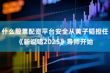 什么股票配资平台安全从黄子韬担任《新说唱2025》导师开始