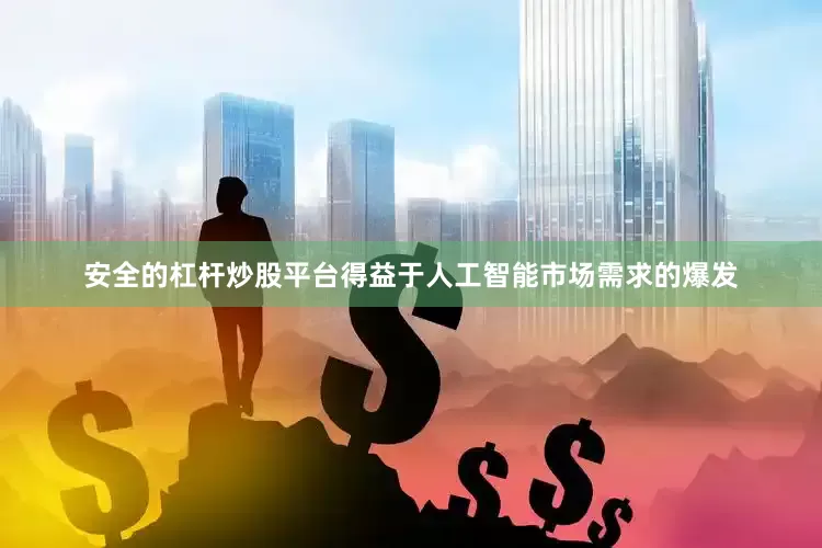 安全的杠杆炒股平台得益于人工智能市场需求的爆发