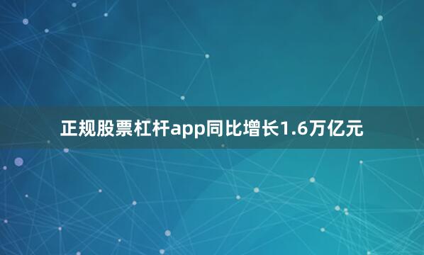 正规股票杠杆app同比增长1.6万亿元