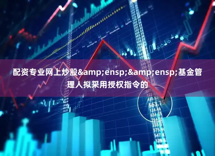 配资专业网上炒股&ensp;&ensp;基金管理人拟采用授权指令的
