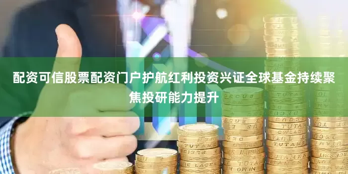 配资可信股票配资门户护航红利投资兴证全球基金持续聚焦投研能力提升