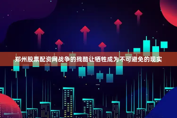 郑州股票配资网战争的残酷让牺牲成为不可避免的现实