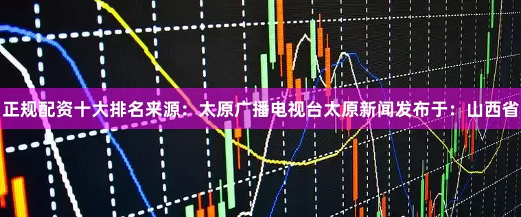 正规配资十大排名来源：太原广播电视台太原新闻发布于：山西省