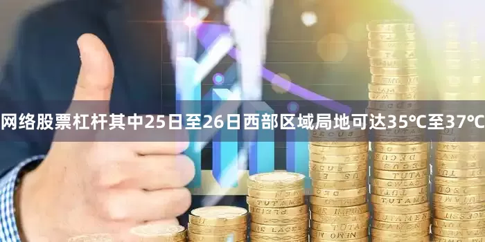 网络股票杠杆其中25日至26日西部区域局地可达35℃至37℃