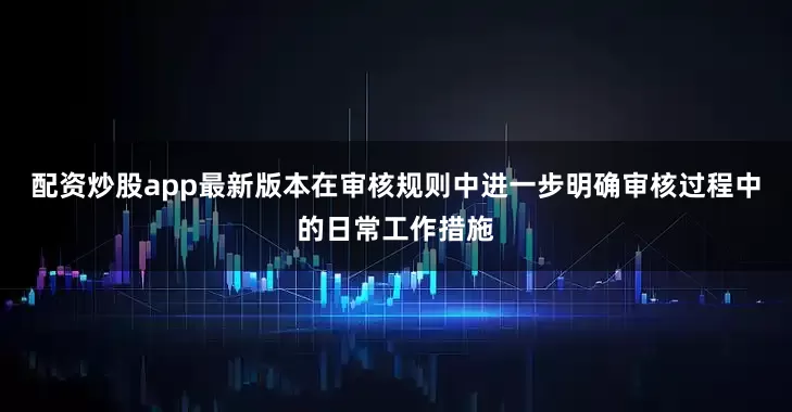 配资炒股app最新版本在审核规则中进一步明确审核过程中的日常工作措施