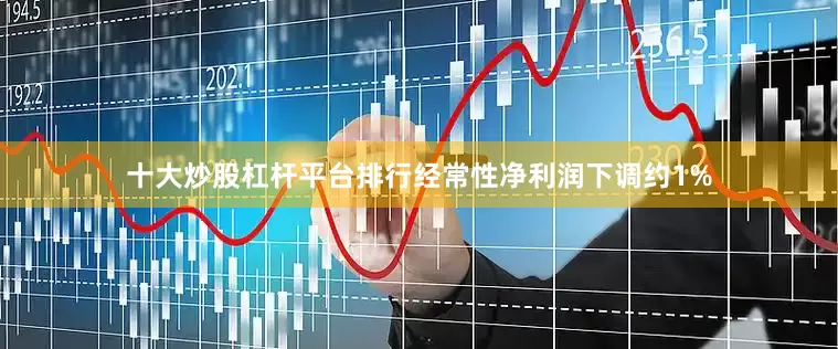 十大炒股杠杆平台排行经常性净利润下调约1%