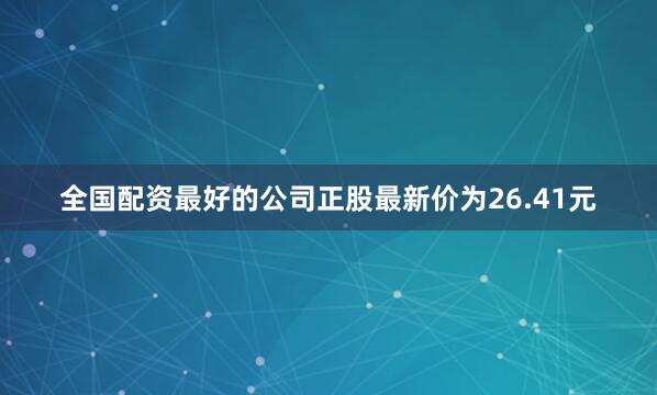 全国配资最好的公司正股最新价为26.41元