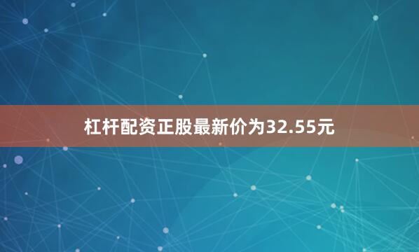 杠杆配资正股最新价为32.55元