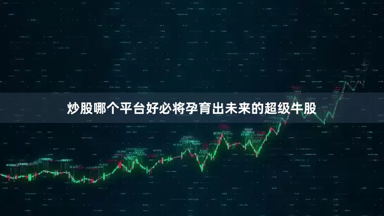 炒股哪个平台好必将孕育出未来的超级牛股