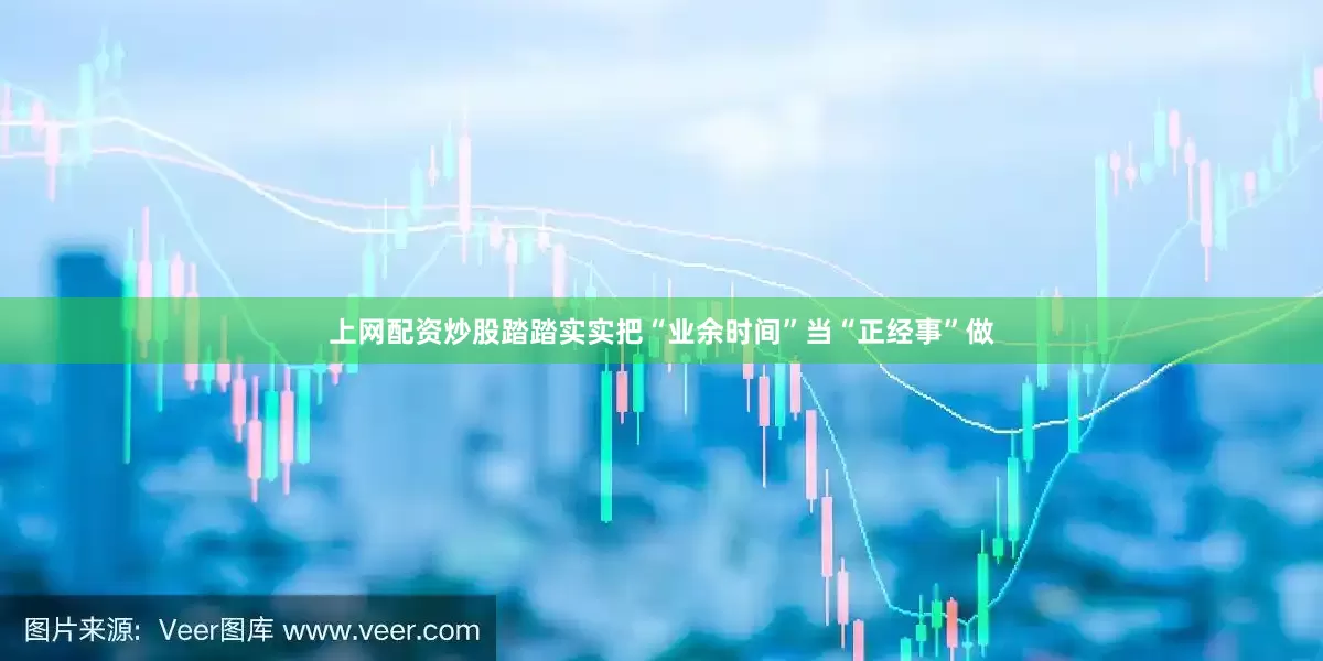 上网配资炒股踏踏实实把“业余时间”当“正经事”做