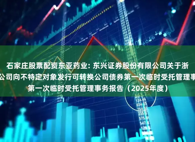 石家庄股票配资东亚药业: 东兴证券股份有限公司关于浙江东亚药业股份有限公司向不特定对象发行可转换公司债券第一次临时受托管理事务报告（2025年度）