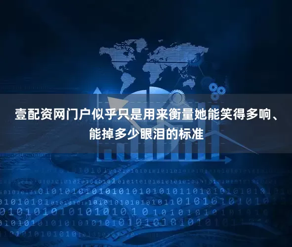 壹配资网门户似乎只是用来衡量她能笑得多响、能掉多少眼泪的标准