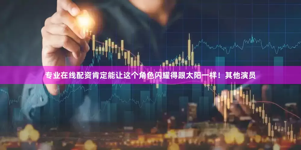专业在线配资肯定能让这个角色闪耀得跟太阳一样！其他演员