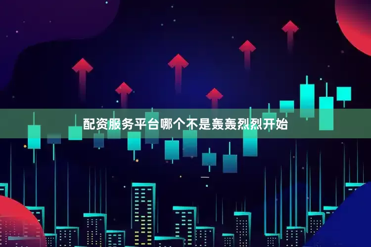 配资服务平台哪个不是轰轰烈烈开始