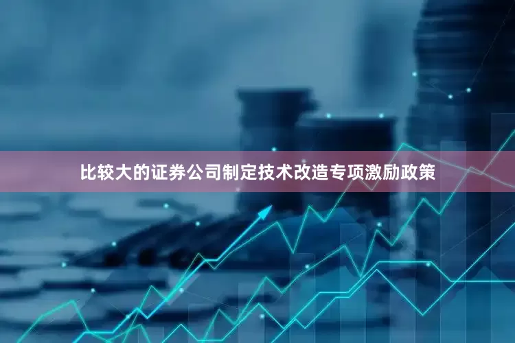 比较大的证券公司制定技术改造专项激励政策
