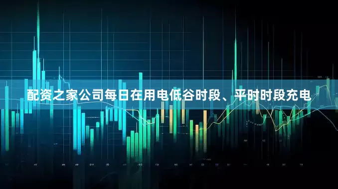 配资之家公司每日在用电低谷时段、平时时段充电