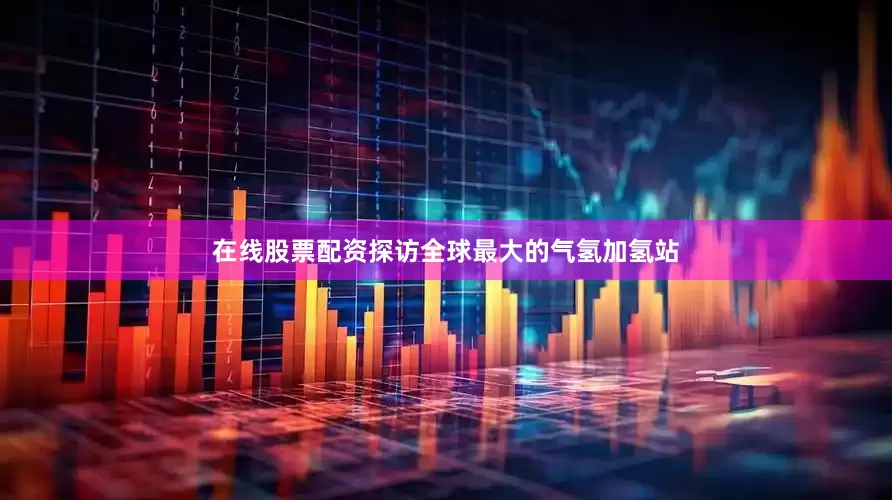 在线股票配资探访全球最大的气氢加氢站