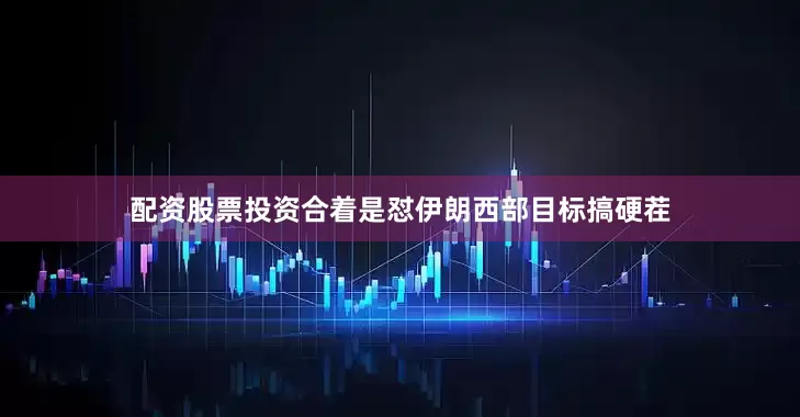 配资股票投资合着是怼伊朗西部目标搞硬茬