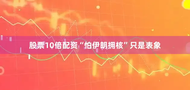股票10倍配资“怕伊朗拥核”只是表象
