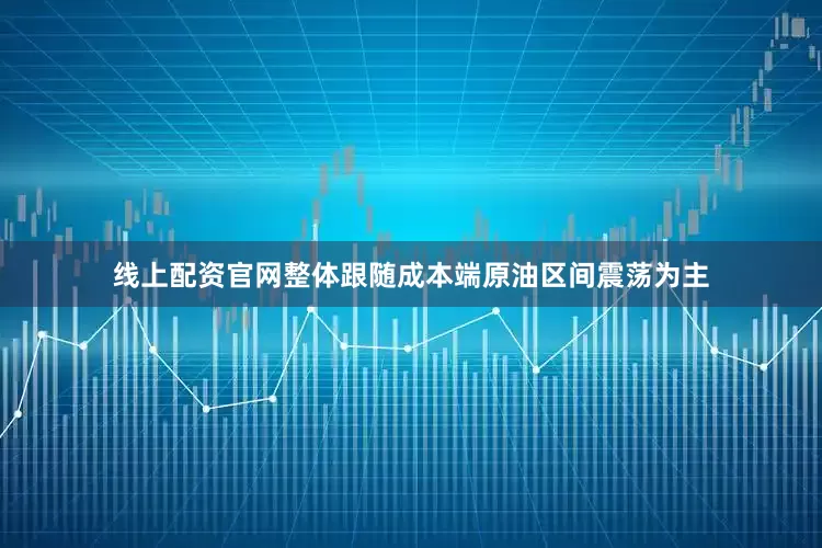 线上配资官网整体跟随成本端原油区间震荡为主