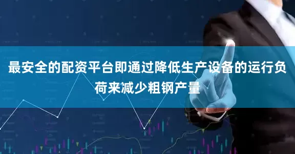 最安全的配资平台即通过降低生产设备的运行负荷来减少粗钢产量