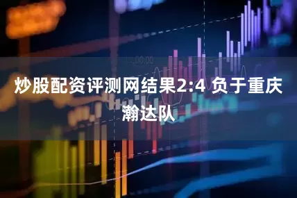 炒股配资评测网结果2:4 负于重庆瀚达队