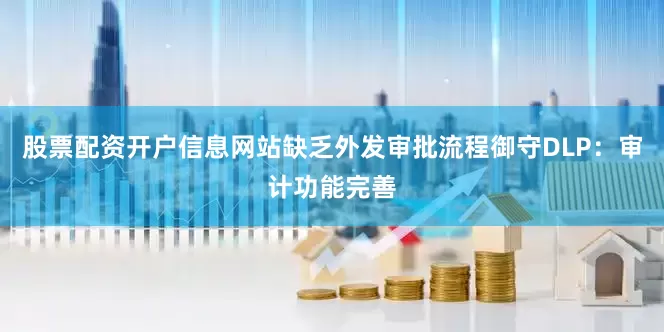 股票配资开户信息网站缺乏外发审批流程御守DLP：审计功能完善