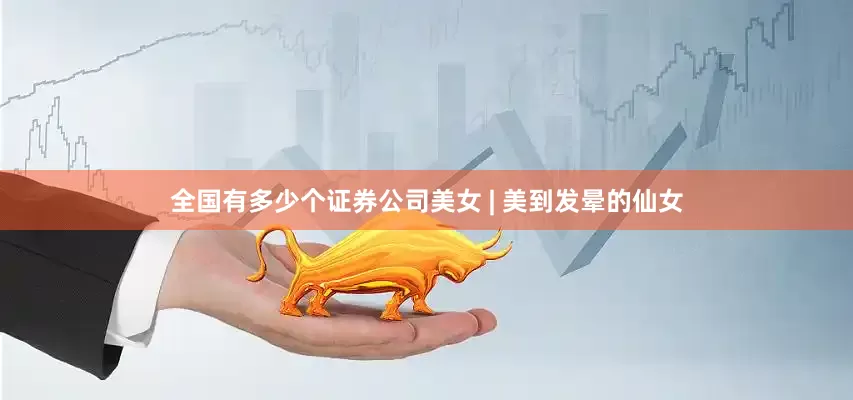 全国有多少个证券公司美女 | 美到发晕的仙女