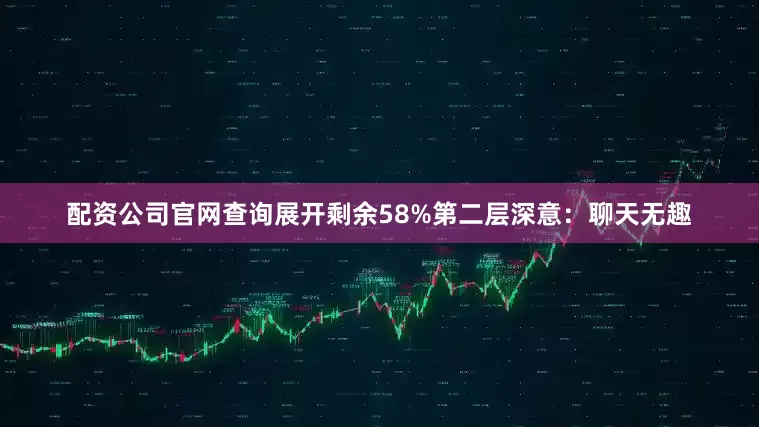 配资公司官网查询展开剩余58%第二层深意：聊天无趣