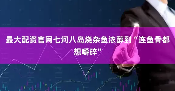 最大配资官网七河八岛烧杂鱼浓醇到“连鱼骨都想嚼碎”