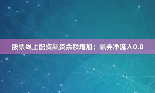 股票线上配资融资余额增加；融券净流入0.0
