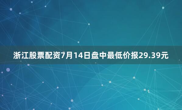 浙江股票配资7月14日盘中最低价报29.39元