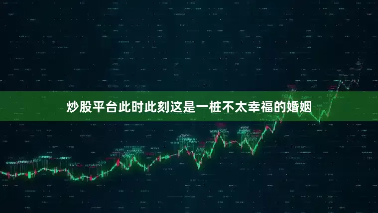 炒股平台此时此刻这是一桩不太幸福的婚姻