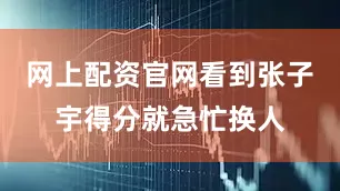 网上配资官网看到张子宇得分就急忙换人