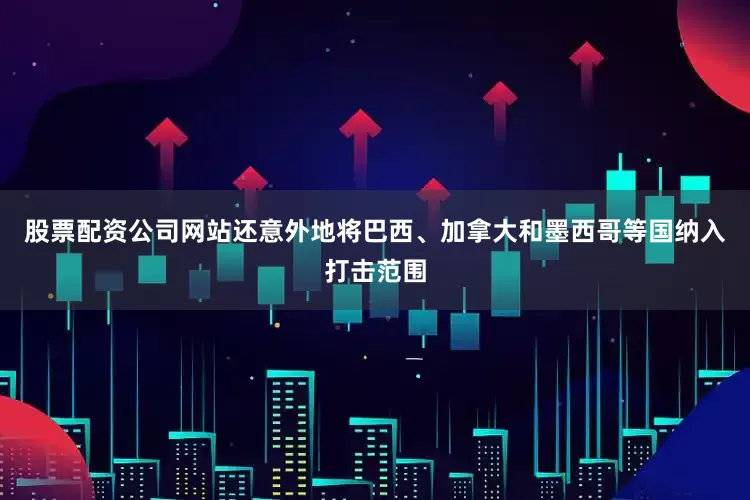股票配资公司网站还意外地将巴西、加拿大和墨西哥等国纳入打击范围