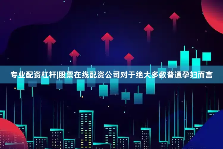 专业配资杠杆|股票在线配资公司对于绝大多数普通孕妇而言