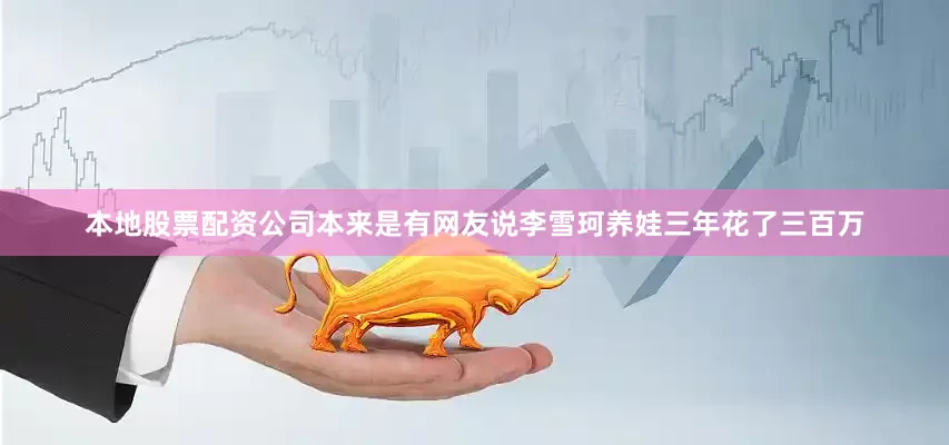 本地股票配资公司本来是有网友说李雪珂养娃三年花了三百万