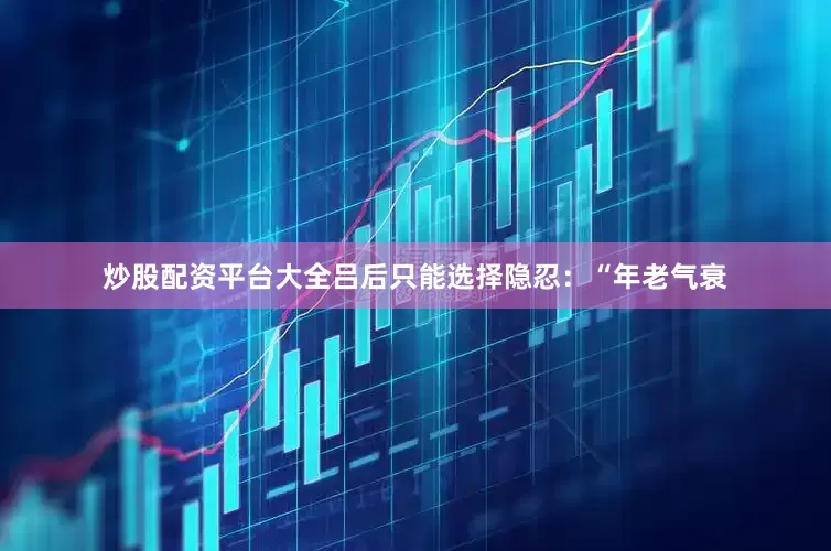 炒股配资平台大全吕后只能选择隐忍：“年老气衰